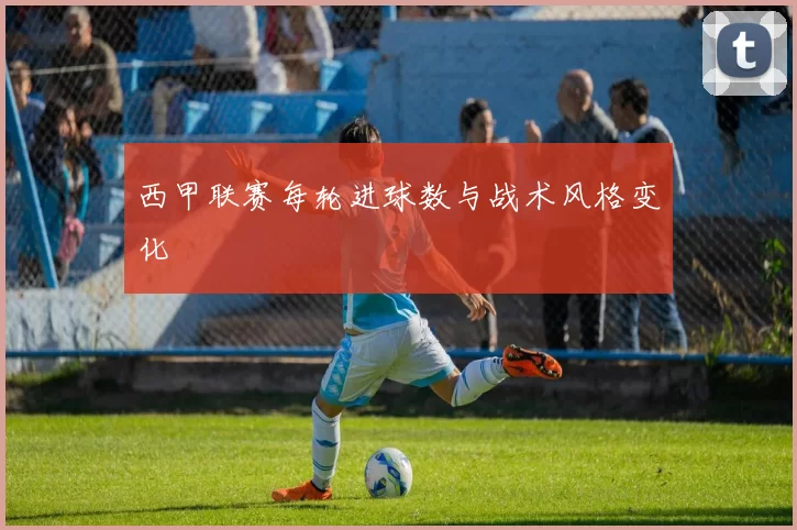 西甲联赛每轮进球数与战术风格变化