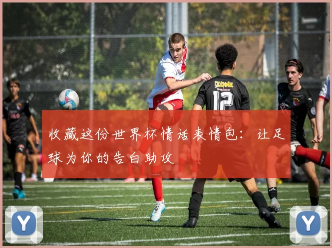 收藏这份世界杯情话表情包:让足球为你的告白助攻