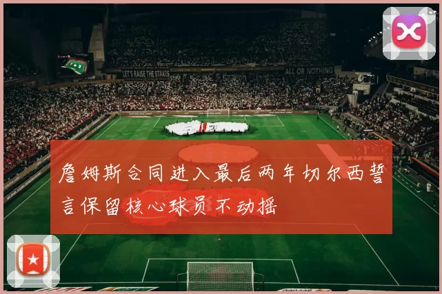 詹姆斯合同进入最后两年切尔西誓言保留核心球员不动摇