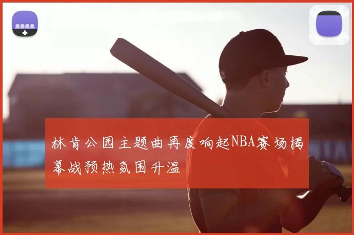 林肯公园主题曲再度响起NBA赛场揭幕战预热氛围升温