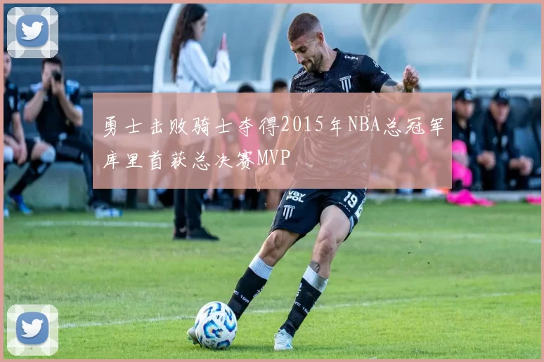 勇士击败骑士夺得2015年NBA总冠军库里首获总决赛MVP
