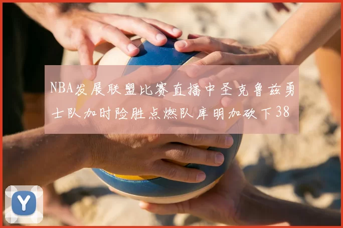 NBA发展联盟比赛直播中圣克鲁兹勇士队加时险胜点燃队库明加砍下38分