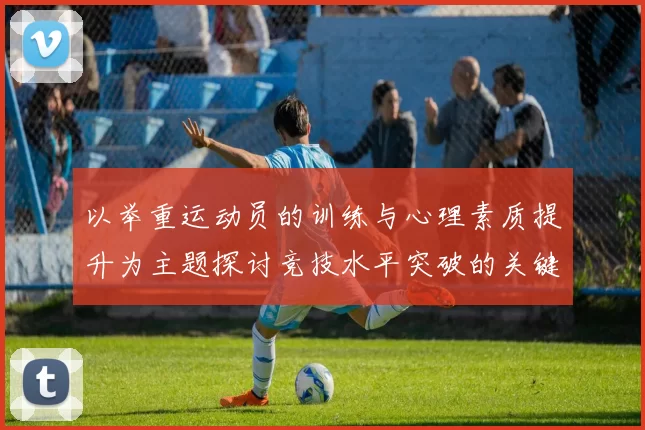 以举重运动员的训练与心理素质提升为主题探讨竞技水平突破的关键因素