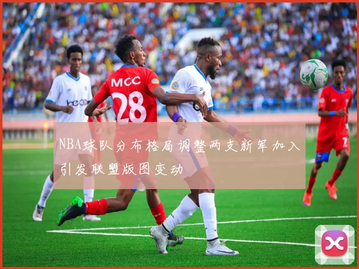 NBA球队分布格局调整两支新军加入引发联盟版图变动