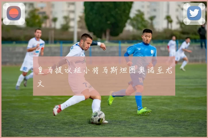 皇马提议租小将马斯坦图奥诺至尤文