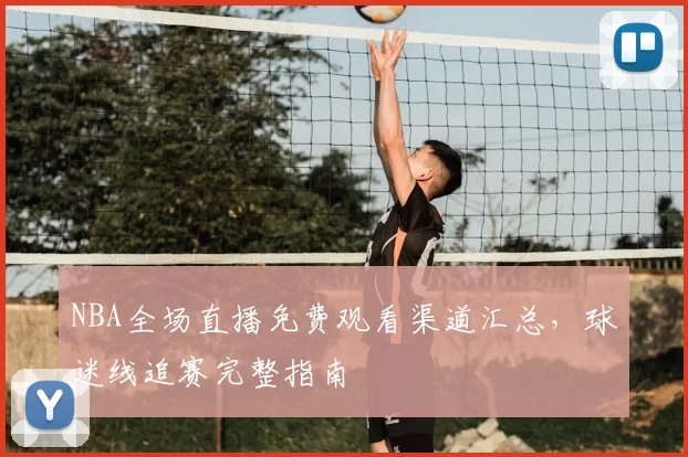 NBA全场直播免费观看渠道汇总，球迷线追赛完整指南