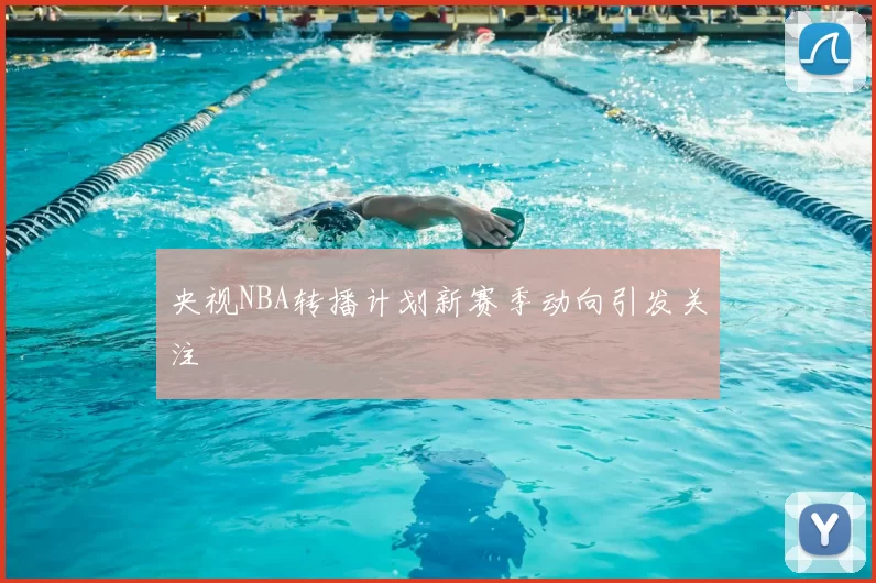 央视NBA转播计划新赛季动向引发关注
