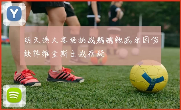 明天热火客场挑战鹈鹕鲍威尔因伤缺阵维金斯出战存疑