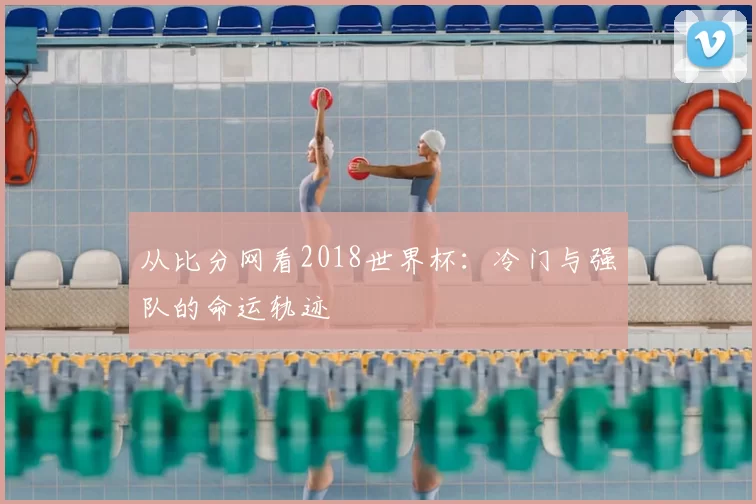 从比分网看2018世界杯:冷门与强队的命运轨迹