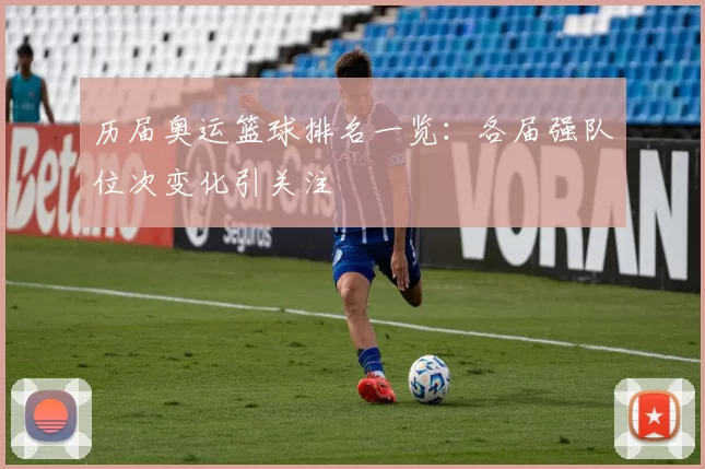 历届奥运篮球排名一览：各届强队位次变化引关注