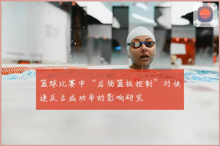 篮球比赛中“后场篮板控制”对快速反击成功率的影响研究