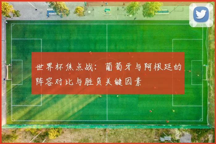 世界杯焦点战：葡萄牙与阿根廷的阵容对比与胜负关键因素