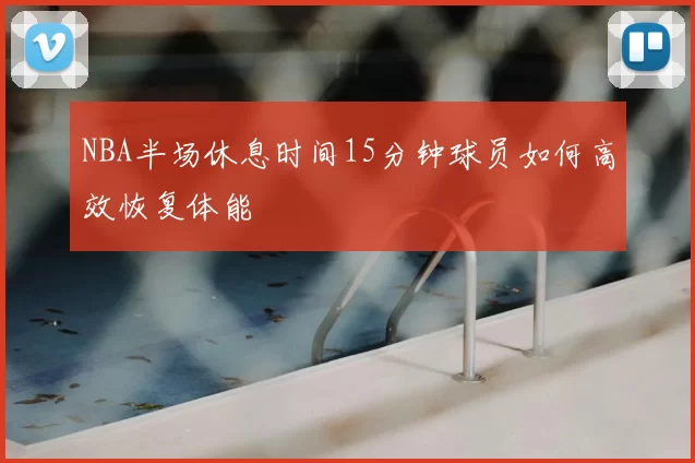 NBA半场休息时间15分钟球员如何高效恢复体能