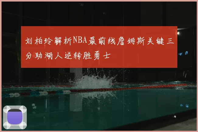刘柏玲解析NBA最前线詹姆斯关键三分助湖人逆转胜勇士