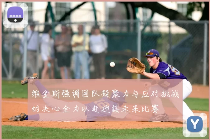 维金斯强调团队凝聚力与应对挑战的决心全力以赴迎接未来比赛