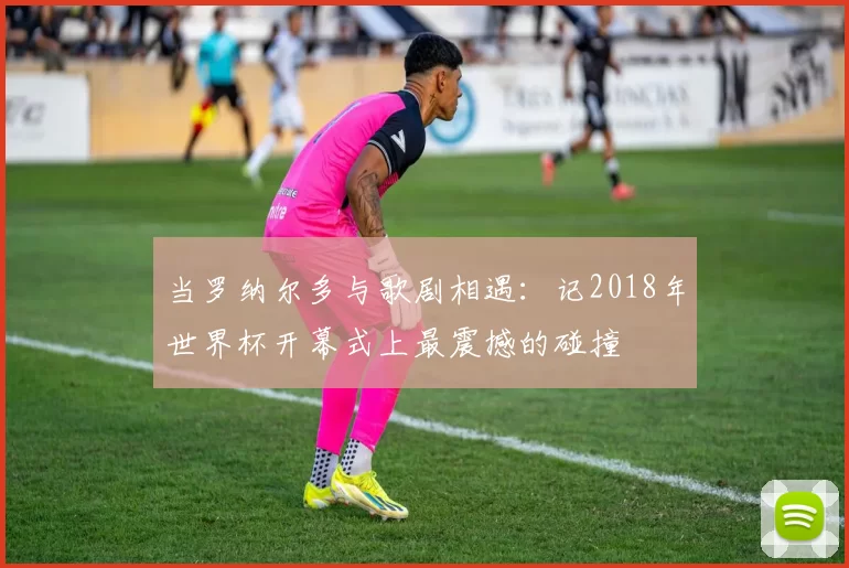 当罗纳尔多与歌剧相遇:记2018年世界杯开幕式上最震撼的碰撞