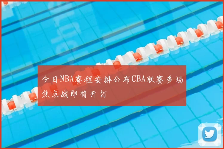 今日NBA赛程安排公布CBA联赛多场焦点战即将开打