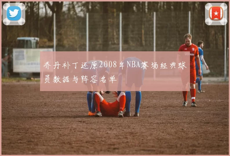 乔丹补丁还原2008年NBA赛场经典球员数据与阵容名单
