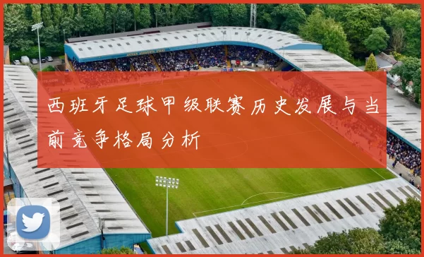 西班牙足球甲级联赛历史发展与当前竞争格局分析