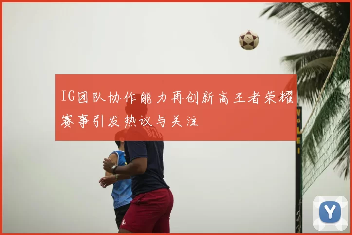 IG团队协作能力再创新高王者荣耀赛事引发热议与关注
