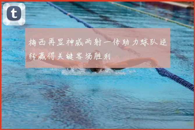 梅西再显神威两射一传助力球队逆转赢得关键客场胜利