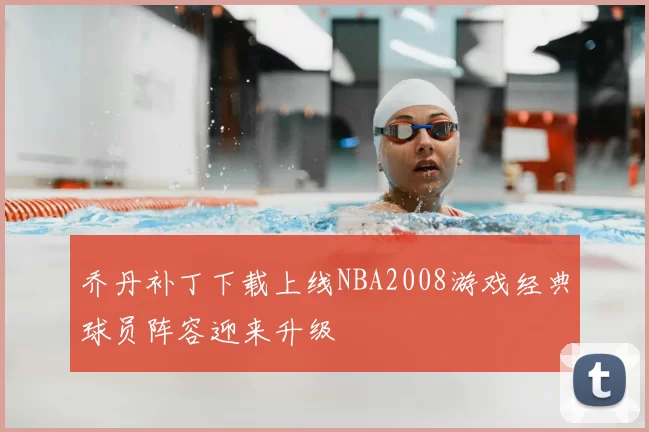 乔丹补丁下载上线NBA2008游戏经典球员阵容迎来升级