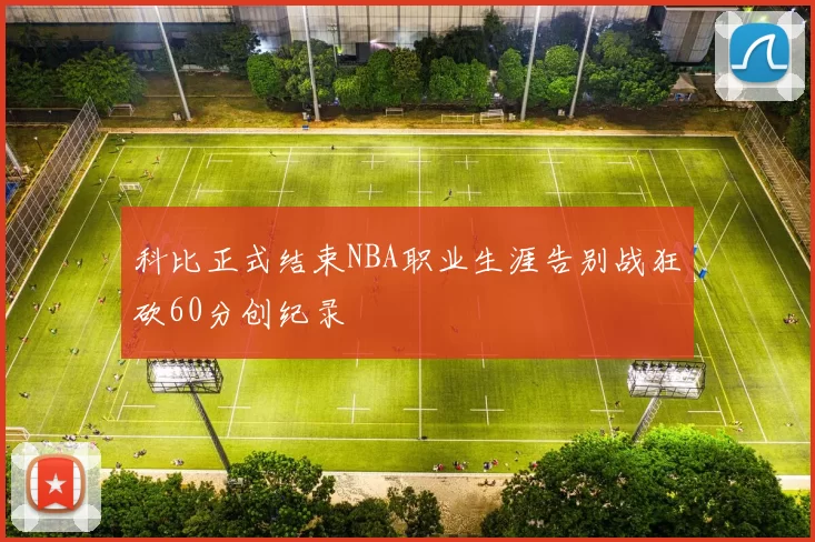 科比正式结束NBA职业生涯告别战狂砍60分创纪录