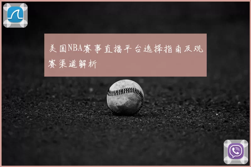 美国NBA赛事直播平台选择指南及观赛渠道解析