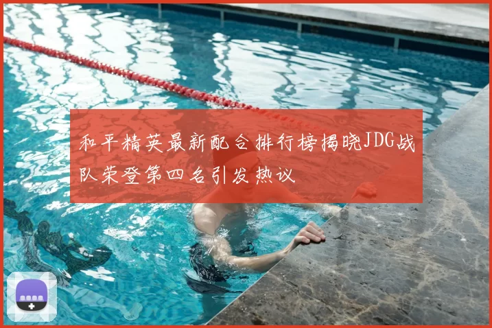 和平精英最新配合排行榜揭晓JDG战队荣登第四名引发热议