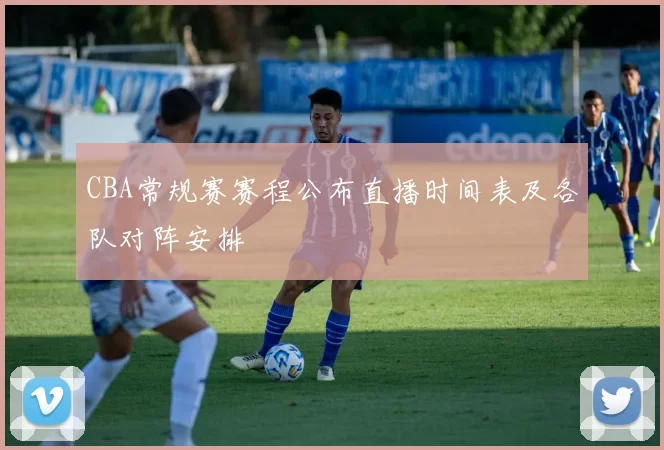 CBA常规赛赛程公布直播时间表及各队对阵安排