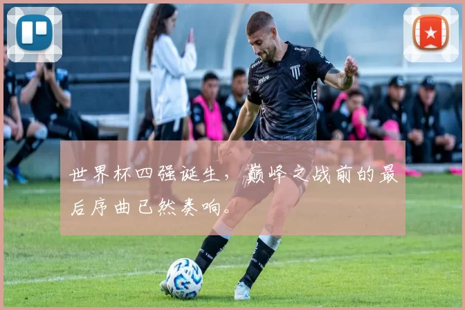 世界杯四强诞生,巅峰之战前的最后序曲已然奏响。