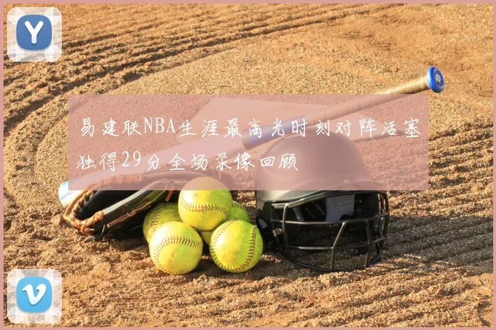 易建联NBA生涯最高光时刻对阵活塞独得29分全场录像回顾