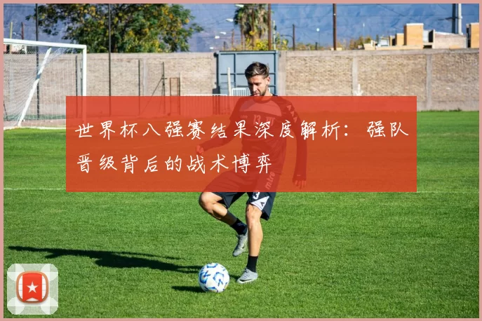 世界杯八强赛结果深度解析：强队晋级背后的战术博弈