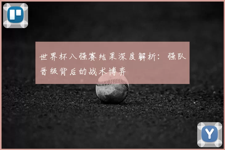 世界杯八强赛结果深度解析:强队晋级背后的战术博弈