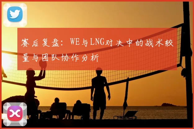 赛后复盘:WE与LNG对决中的战术较量与团队协作分析