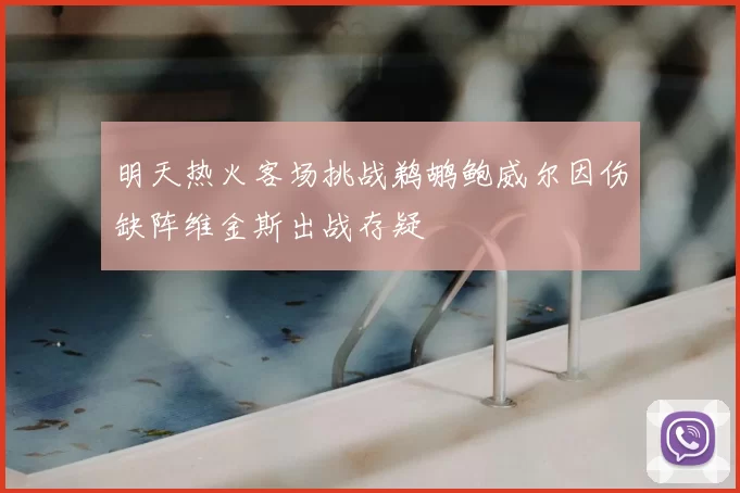明天热火客场挑战鹈鹕鲍威尔因伤缺阵维金斯出战存疑