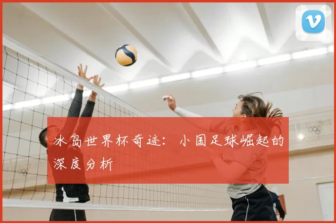 冰岛世界杯奇迹：小国足球崛起的深度分析
