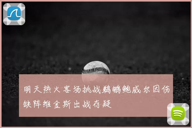 明天热火客场挑战鹈鹕鲍威尔因伤缺阵维金斯出战存疑