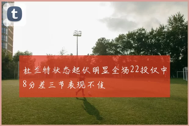 杜兰特状态起伏明显全场22投仅中8分差三节表现不佳