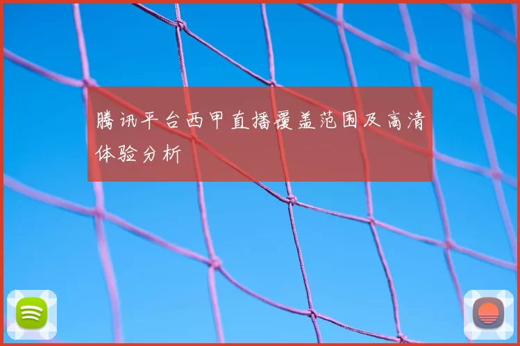 腾讯平台西甲直播覆盖范围及高清体验分析