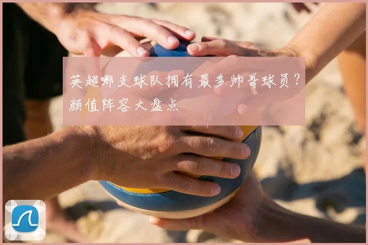 英超哪支球队拥有最多帅哥球员?颜值阵容大盘点