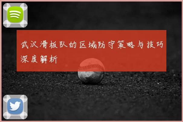 武汉滑板队的区域防守策略与技巧深度解析