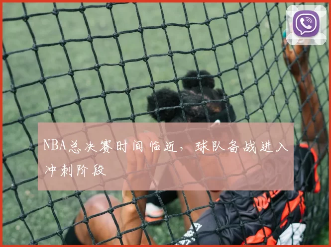 NBA总决赛时间临近，球队备战进入冲刺阶段