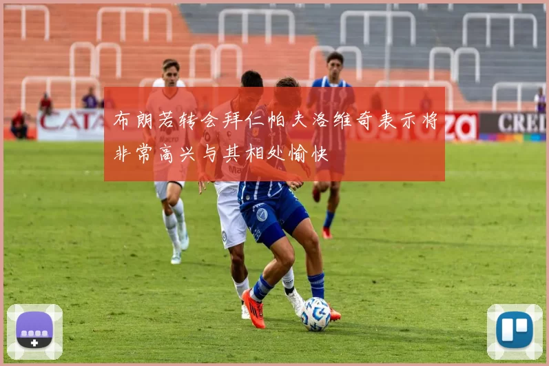 布朗若转会拜仁帕夫洛维奇表示将非常高兴与其相处愉快