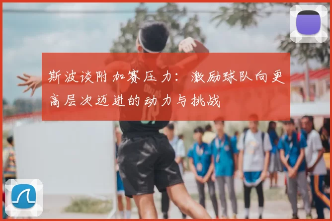 斯波谈附加赛压力：激励球队向更高层次迈进的动力与挑战