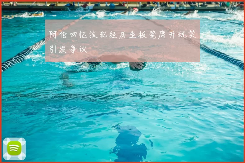 阿伦回忆技犯经历坐板凳席开玩笑引发争议