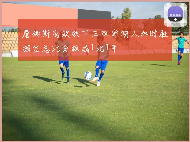 詹姆斯高效砍下三双率湖人加时胜掘金总比分扳成1比1平