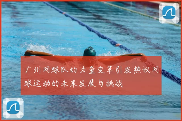 广州网球队的力量变革引发热议网球运动的未来发展与挑战