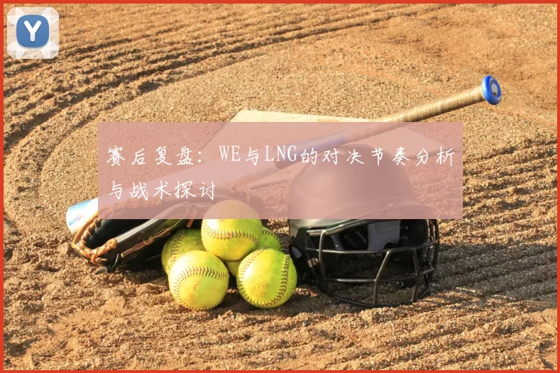 赛后复盘：WE与LNG的对决节奏分析与战术探讨
