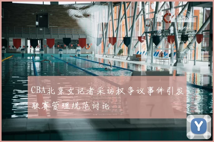 CBA北京女记者采访权争议事件引发联赛管理规范讨论